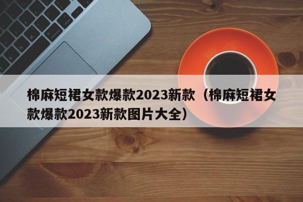 棉麻短裙女款爆款2023新款（棉麻短裙女款爆款2023新款图片大全）