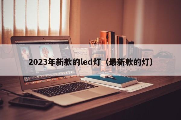 2023年新款的led灯（最新款的灯）