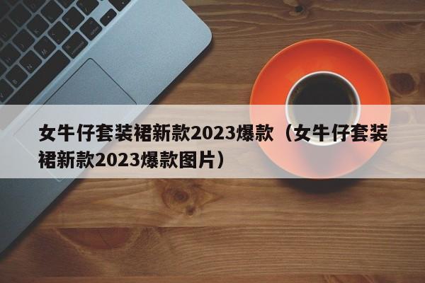 女牛仔套装裙新款2023爆款（女牛仔套装裙新款2023爆款图片）