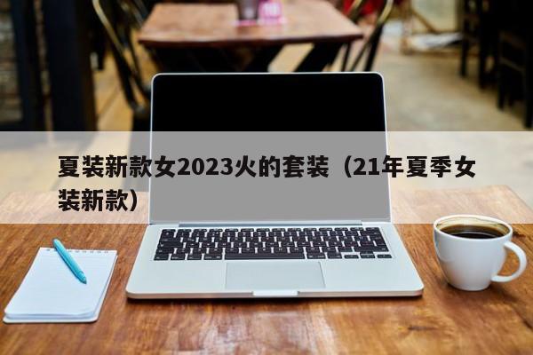 夏装新款女2023火的套装（21年夏季女装新款）