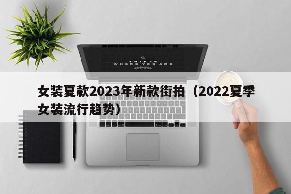 女装夏款2023年新款街拍（2022夏季女装流行趋势）