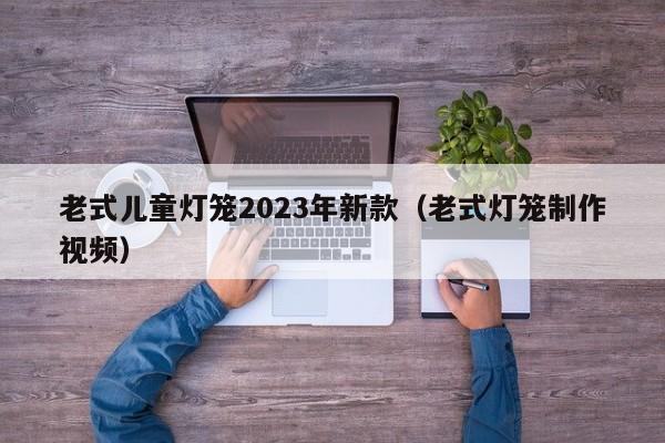 老式儿童灯笼2023年新款（老式灯笼制作视频）