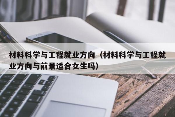 材料科学与工程就业方向（材料科学与工程就业方向与前景适合女生吗）