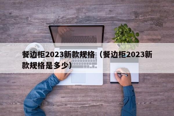 餐边柜2023新款规格（餐边柜2023新款规格是多少）