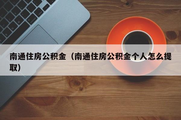 南通住房公积金（南通住房公积金个人怎么提取）