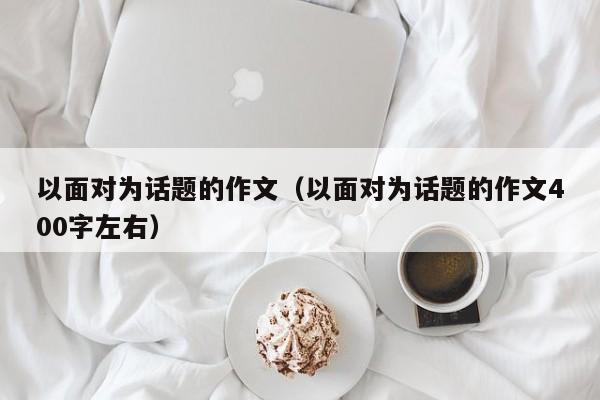 以面对为话题的作文（以面对为话题的作文400字左右）