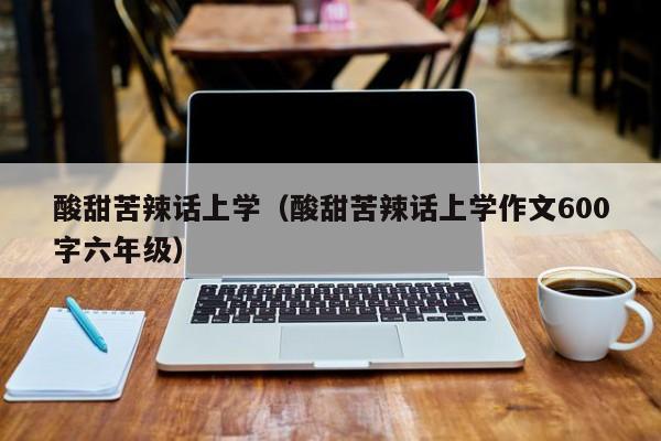 酸甜苦辣话上学（酸甜苦辣话上学作文600字六年级）