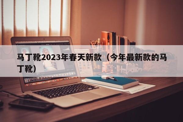 马丁靴2023年春天新款（今年最新款的马丁靴）