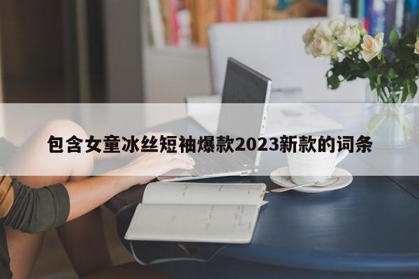 包含女童冰丝短袖爆款2023新款的词条