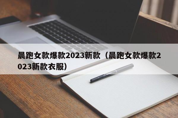 晨跑女款爆款2023新款（晨跑女款爆款2023新款衣服）