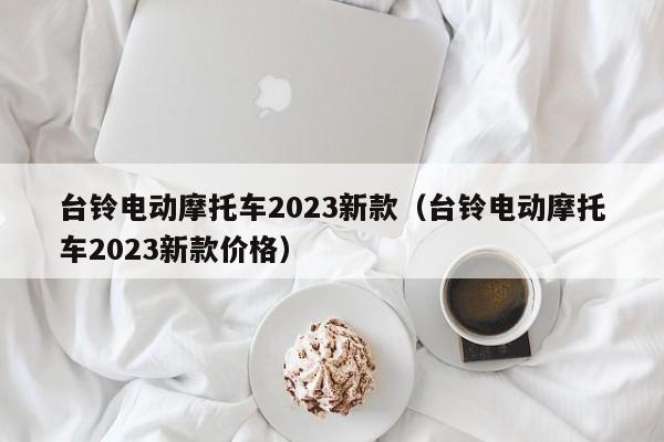 台铃电动摩托车2023新款（台铃电动摩托车2023新款价格）