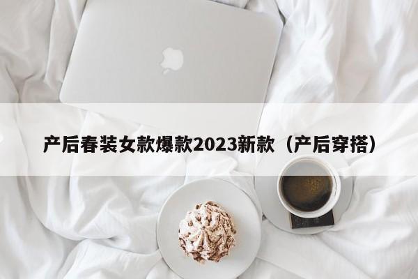 产后春装女款爆款2023新款（产后穿搭）