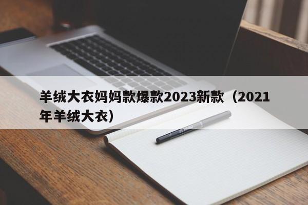 羊绒大衣妈妈款爆款2023新款（2021年羊绒大衣）