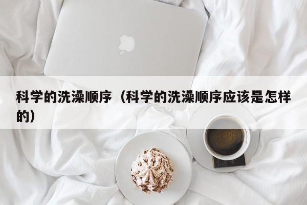 科学的洗澡顺序（科学的洗澡顺序应该是怎样的）