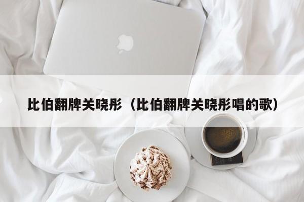 比伯翻牌关晓彤（比伯翻牌关晓彤唱的歌）