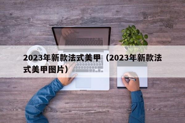 2023年新款法式美甲（2023年新款法式美甲图片）