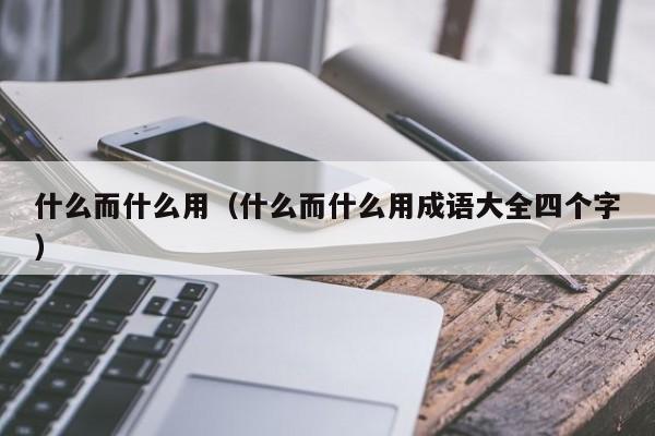 什么而什么用（什么而什么用成语大全四个字）