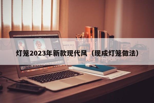 灯笼2023年新款现代风（现成灯笼做法）