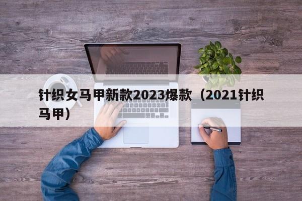 针织女马甲新款2023爆款（2021针织马甲）