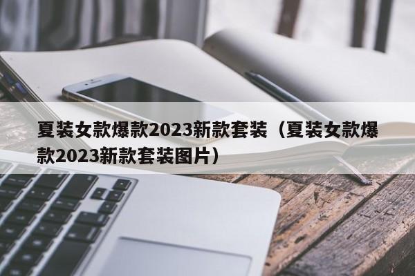 夏装女款爆款2023新款套装（夏装女款爆款2023新款套装图片）