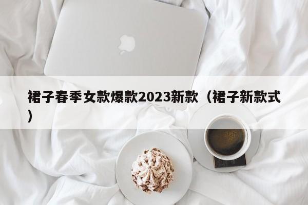 裙子春季女款爆款2023新款（裙子新款式）