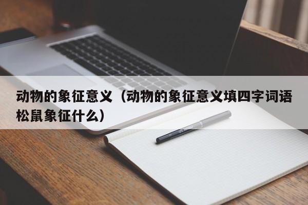 动物的象征意义（动物的象征意义填四字词语松鼠象征什么）