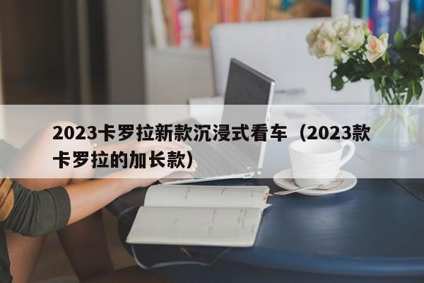 2023卡罗拉新款沉浸式看车（2023款卡罗拉的加长款）