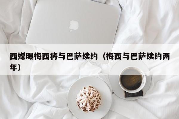 西媒曝梅西将与巴萨续约（梅西与巴萨续约两年）