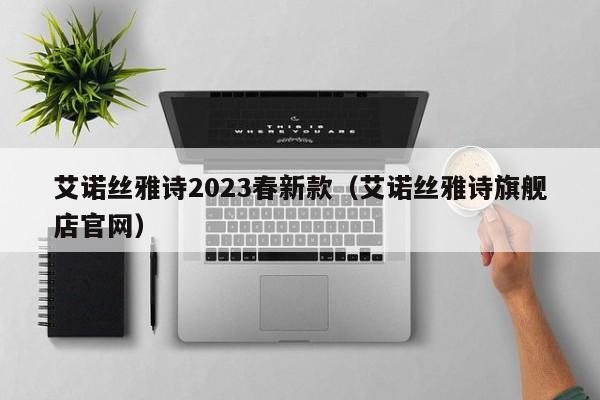 艾诺丝雅诗2023春新款（艾诺丝雅诗旗舰店官网）