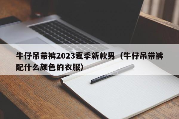 牛仔吊带裤2023夏季新款男（牛仔吊带裤配什么颜色的衣服）