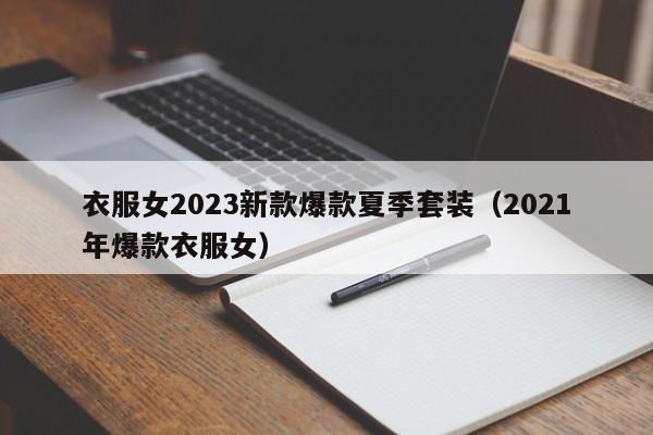 衣服女2023新款爆款夏季套装（2021年爆款衣服女）