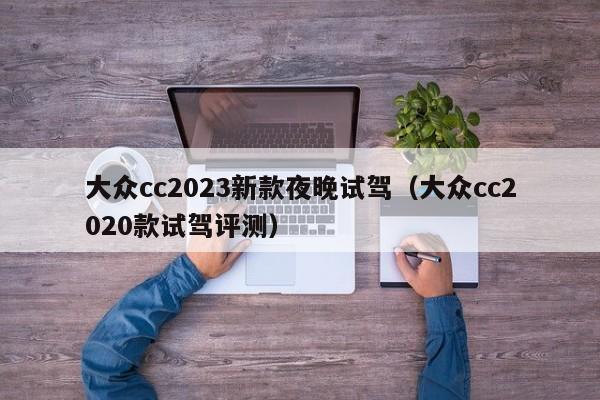 大众cc2023新款夜晚试驾（大众cc2020款试驾评测）