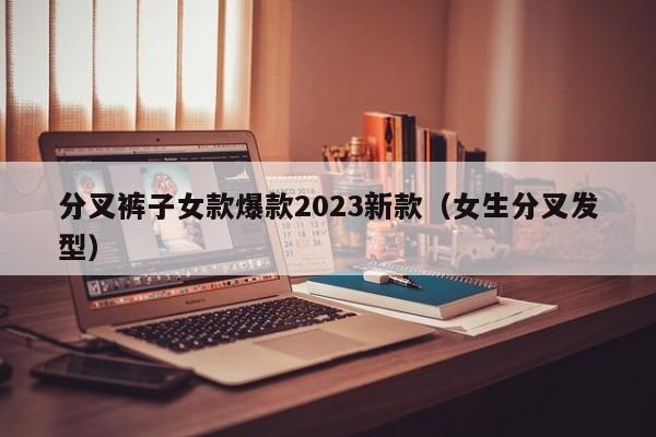 分叉裤子女款爆款2023新款（女生分叉发型）