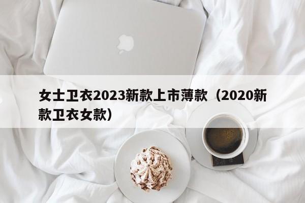 女士卫衣2023新款上市薄款（2020新款卫衣女款）