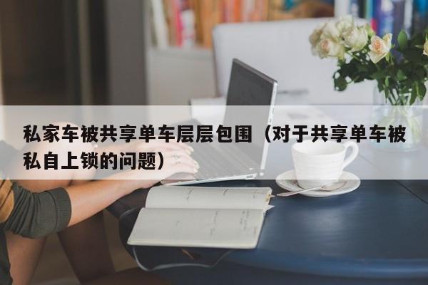 私家车被共享单车层层包围（对于共享单车被私自上锁的问题）