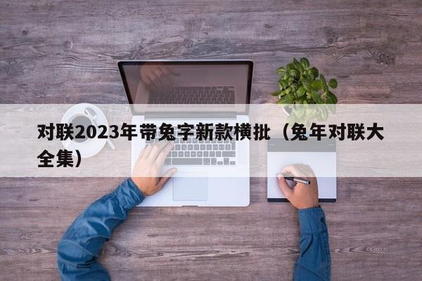 对联2023年带兔字新款横批（兔年对联大全集）