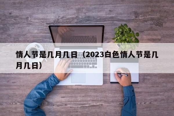 情人节是几月几日（2023白色情人节是几月几日）