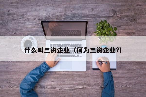 什么叫三资企业（何为三资企业?）