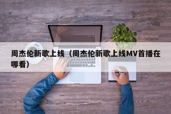 周杰伦新歌上线（周杰伦新歌上线MV首播在哪看）