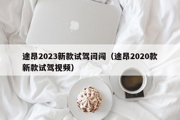 途昂2023新款试驾闫闯（途昂2020款新款试驾视频）