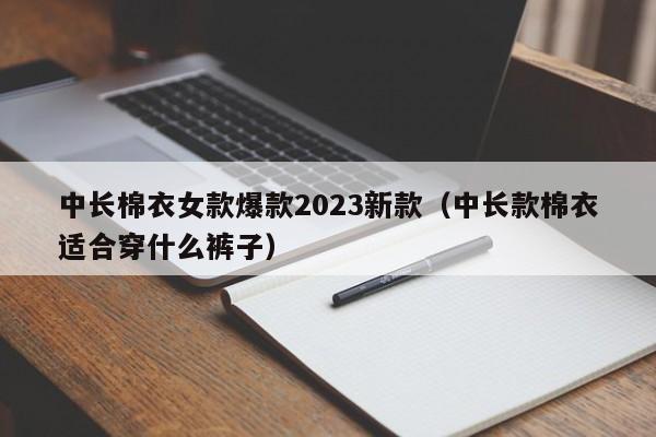 中长棉衣女款爆款2023新款（中长款棉衣适合穿什么裤子）