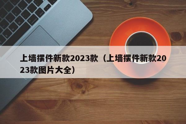 上墙摆件新款2023款（上墙摆件新款2023款图片大全）