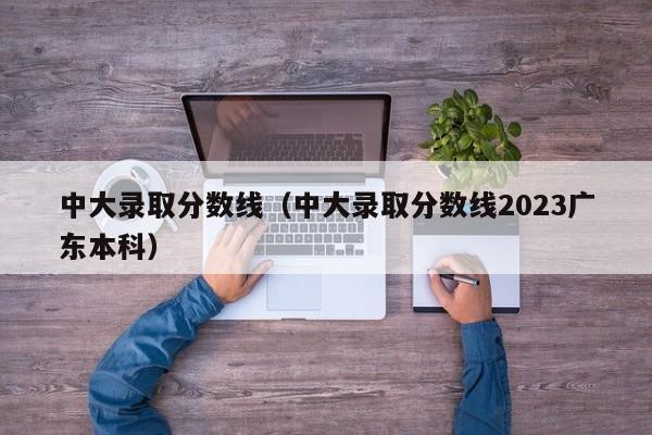 中大录取分数线（中大录取分数线2023广东本科）