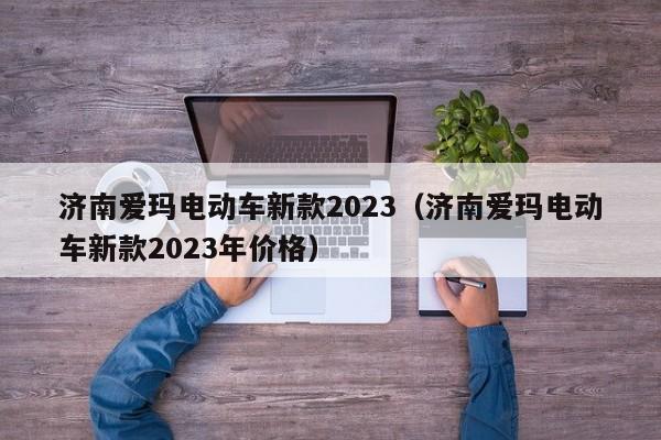 济南爱玛电动车新款2023（济南爱玛电动车新款2023年价格）