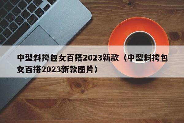 中型斜挎包女百搭2023新款（中型斜挎包女百搭2023新款图片）