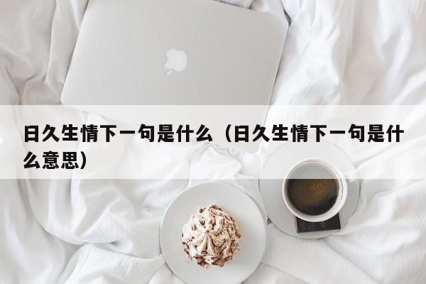 日久生情下一句是什么（日久生情下一句是什么意思）