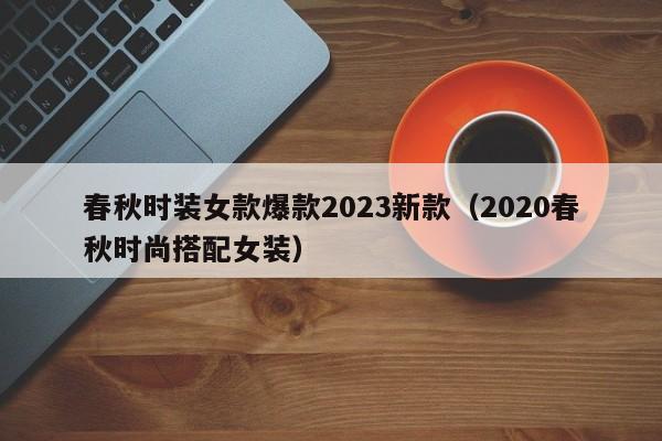 春秋时装女款爆款2023新款（2020春秋时尚搭配女装）