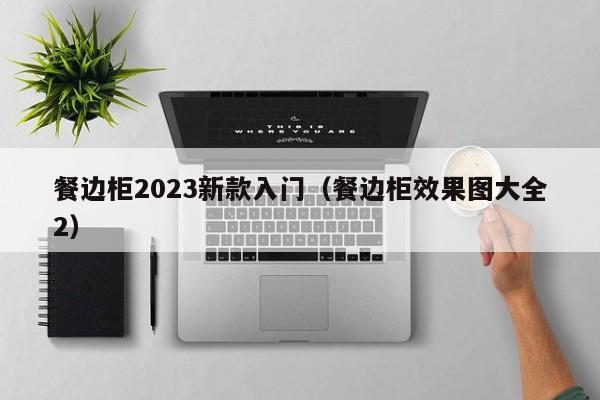 餐边柜2023新款入门（餐边柜效果图大全2）