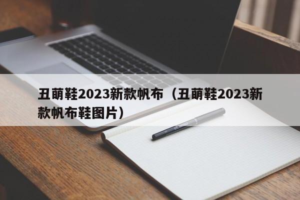 丑萌鞋2023新款帆布（丑萌鞋2023新款帆布鞋图片）