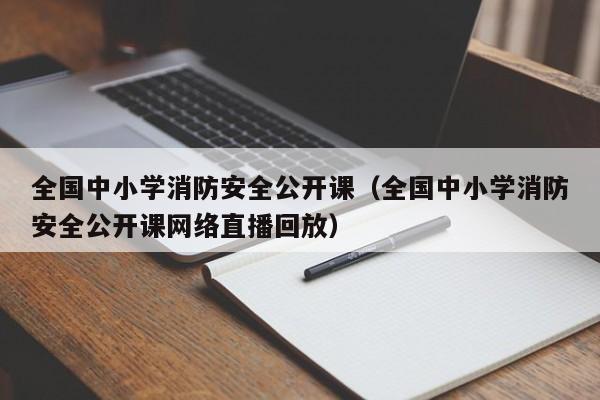 全国中小学消防安全公开课（全国中小学消防安全公开课网络直播回放）